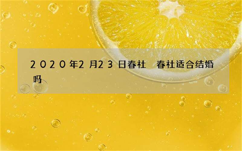 2020年2月23日春社 春社适合结婚吗